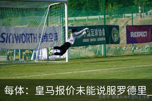 每体：皇马报价未能说服罗德里 谈判出现转折 转会基本告吹